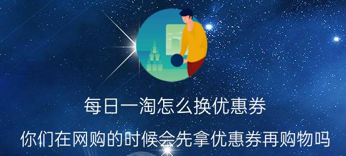 每日一淘怎么换优惠券 你们在网购的时候会先拿优惠券再购物吗？